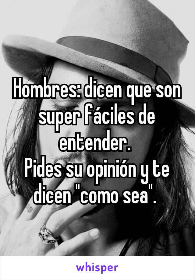 Hombres: dicen que son super fáciles de entender. 
Pides su opinión y te dicen "como sea". 