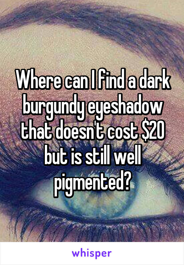 Where can I find a dark burgundy eyeshadow that doesn't cost $20 but is still well pigmented?