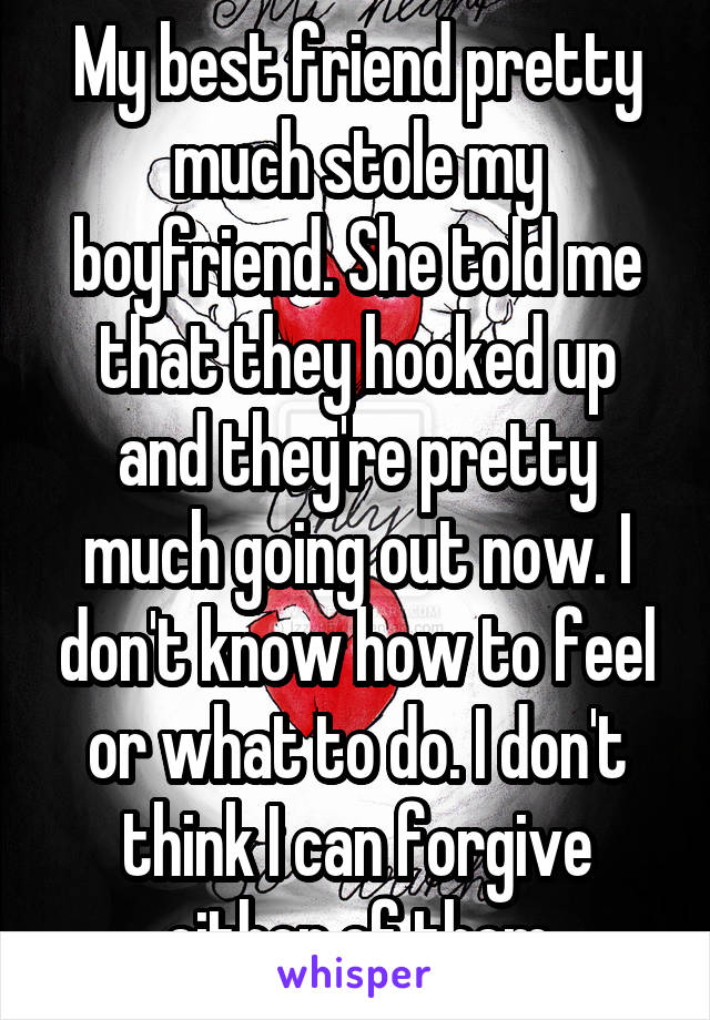 My best friend pretty much stole my boyfriend. She told me that they hooked up and they're pretty much going out now. I don't know how to feel or what to do. I don't think I can forgive either of them