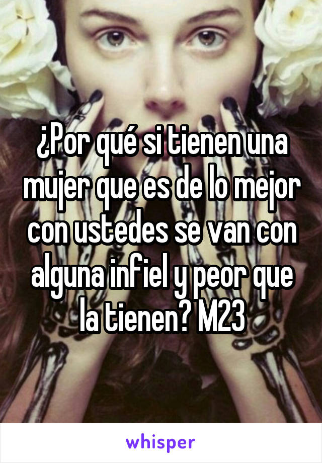 ¿Por qué si tienen una mujer que es de lo mejor con ustedes se van con alguna infiel y peor que la tienen? M23