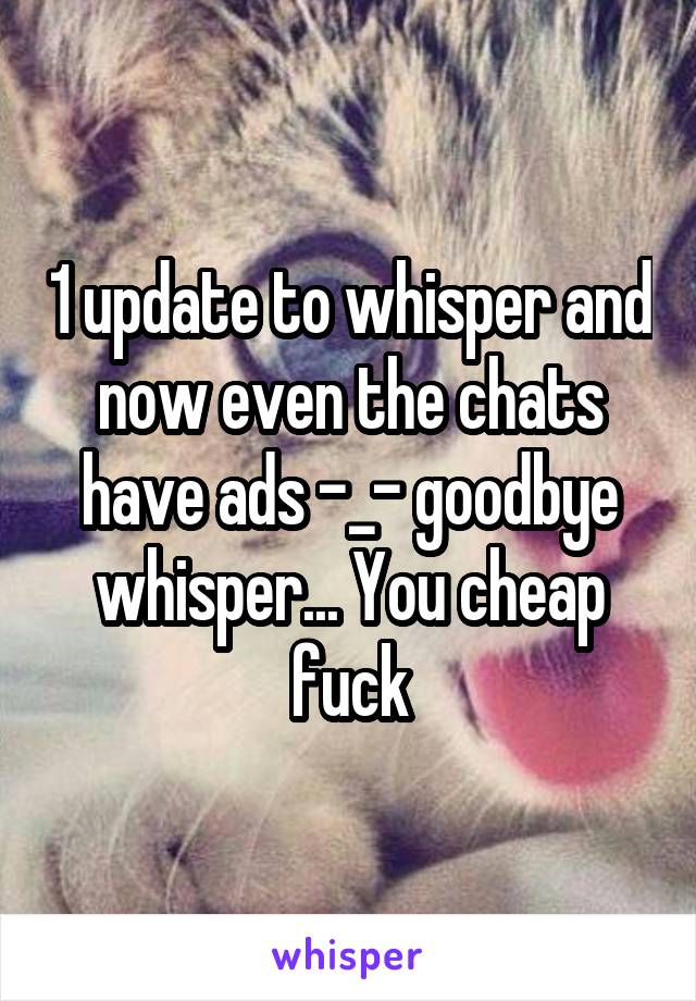 1 update to whisper and now even the chats have ads -_- goodbye whisper... You cheap fuck