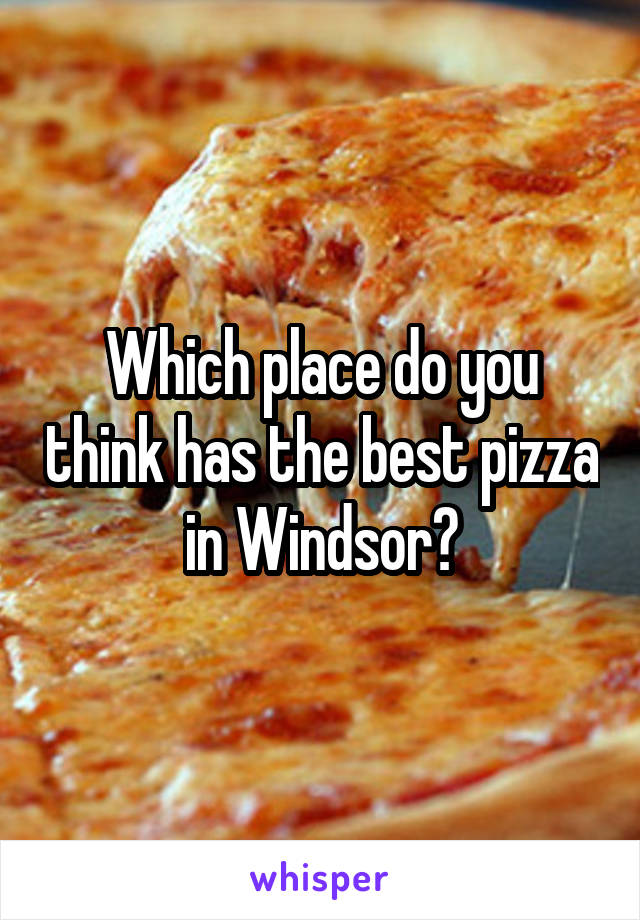 Which place do you think has the best pizza in Windsor?