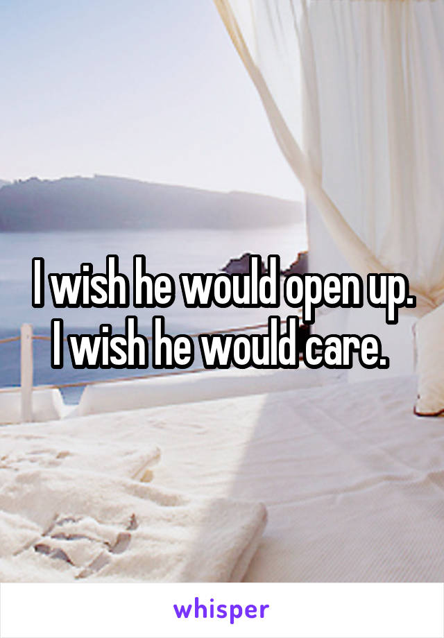 I wish he would open up. I wish he would care. 