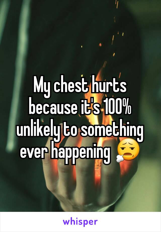 My chest hurts because it's 100% unlikely to something ever happening 😧