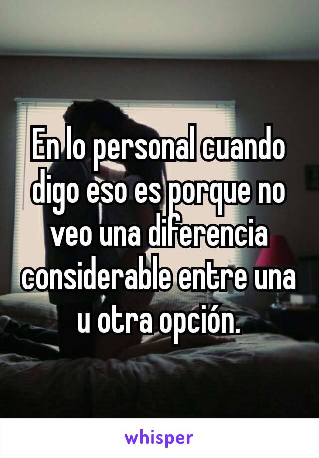 En lo personal cuando digo eso es porque no veo una diferencia considerable entre una u otra opción.