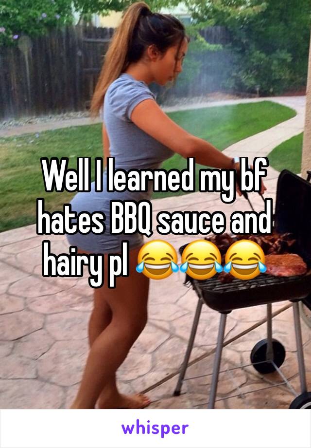 Well I learned my bf hates BBQ sauce and hairy pl 😂😂😂