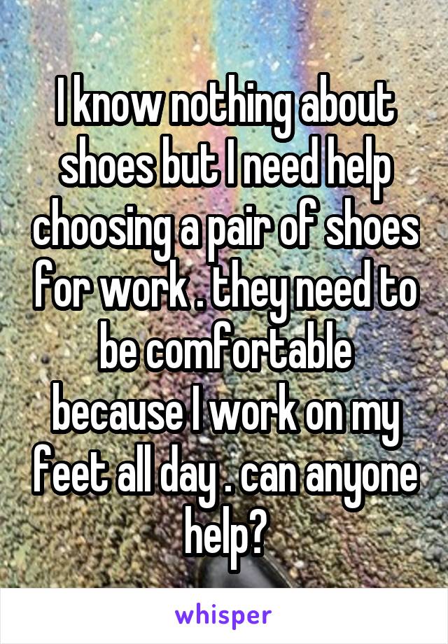 I know nothing about shoes but I need help choosing a pair of shoes for work . they need to be comfortable because I work on my feet all day . can anyone help?