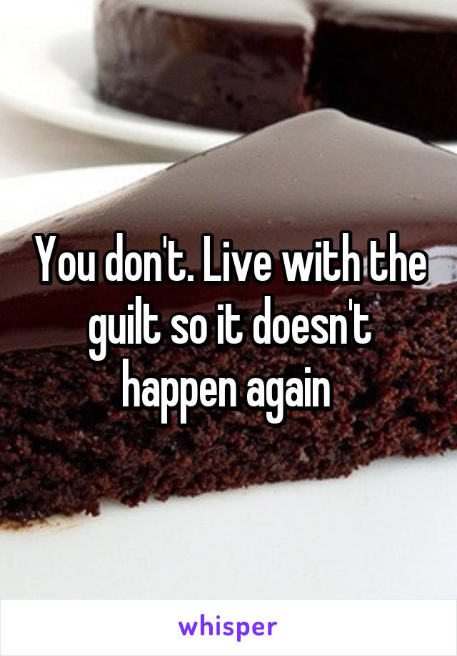 You don't. Live with the guilt so it doesn't happen again 