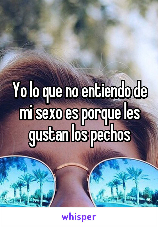 Yo lo que no entiendo de mi sexo es porque les gustan los pechos