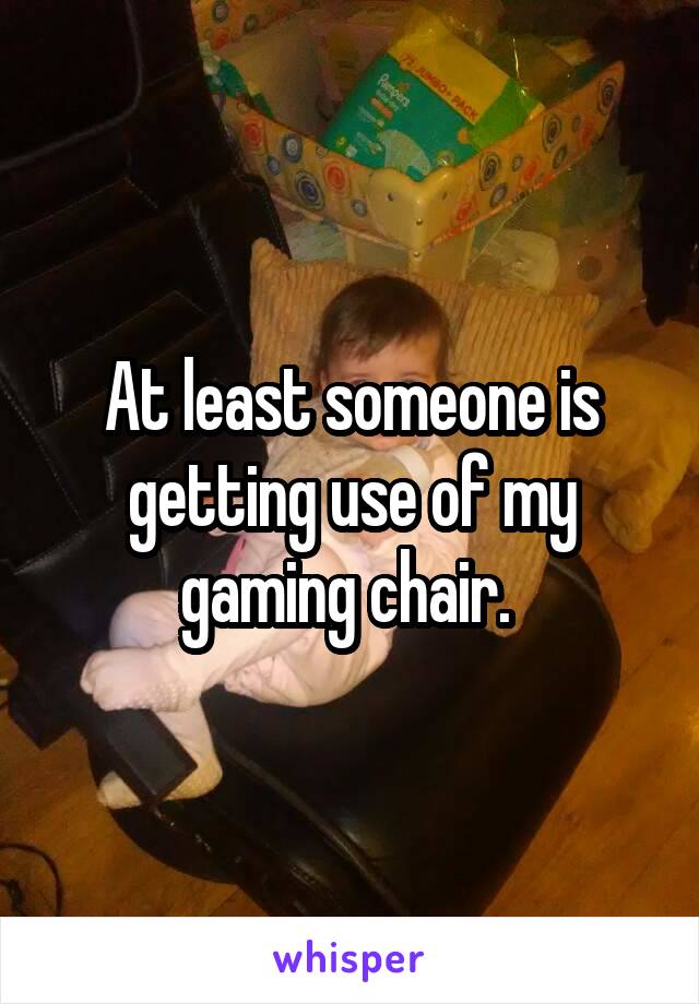 At least someone is getting use of my gaming chair. 