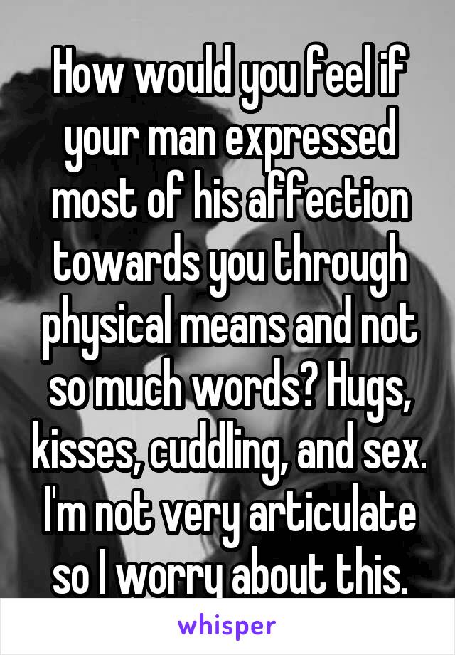 How would you feel if your man expressed most of his affection towards you through physical means and not so much words? Hugs, kisses, cuddling, and sex. I'm not very articulate so I worry about this.