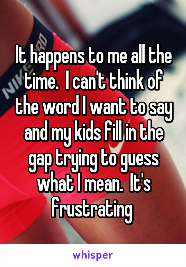 It happens to me all the time.  I can't think of the word I want to say and my kids fill in the gap trying to guess what I mean.  It's frustrating 