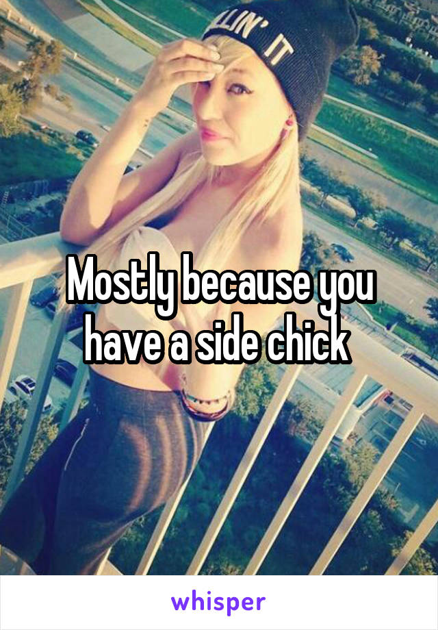 Mostly because you have a side chick 