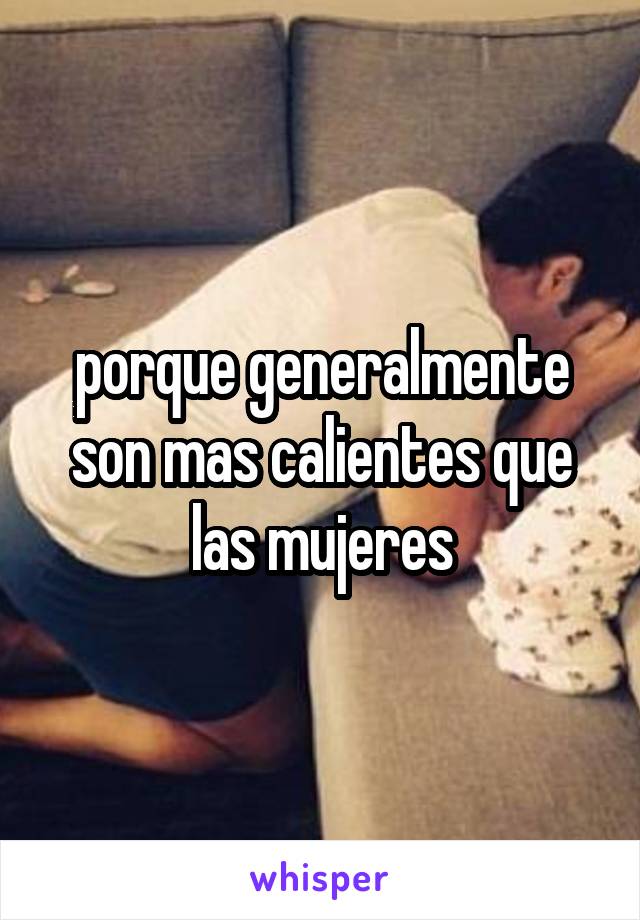 porque generalmente son mas calientes que las mujeres