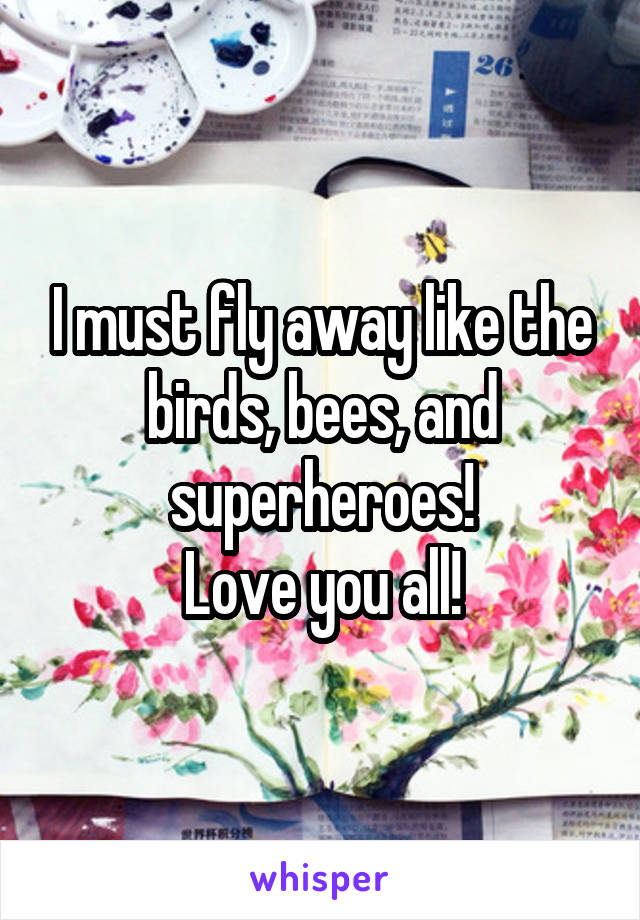 I must fly away like the birds, bees, and superheroes!
Love you all!