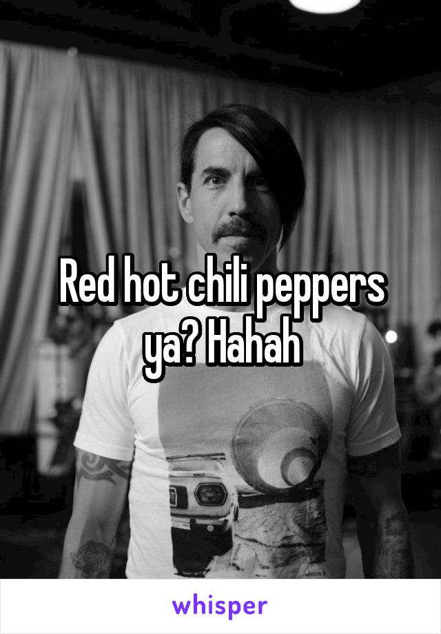 Red hot chili peppers ya? Hahah