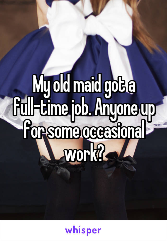 My old maid got a full-time job. Anyone up for some occasional work?