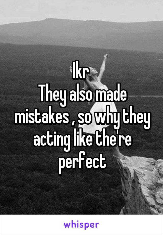 Ikr 
They also made mistakes , so why they acting like the're perfect