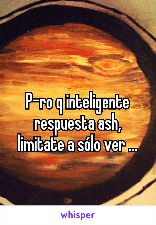 P-ro q inteligente respuesta ash, limitate a sólo ver ...