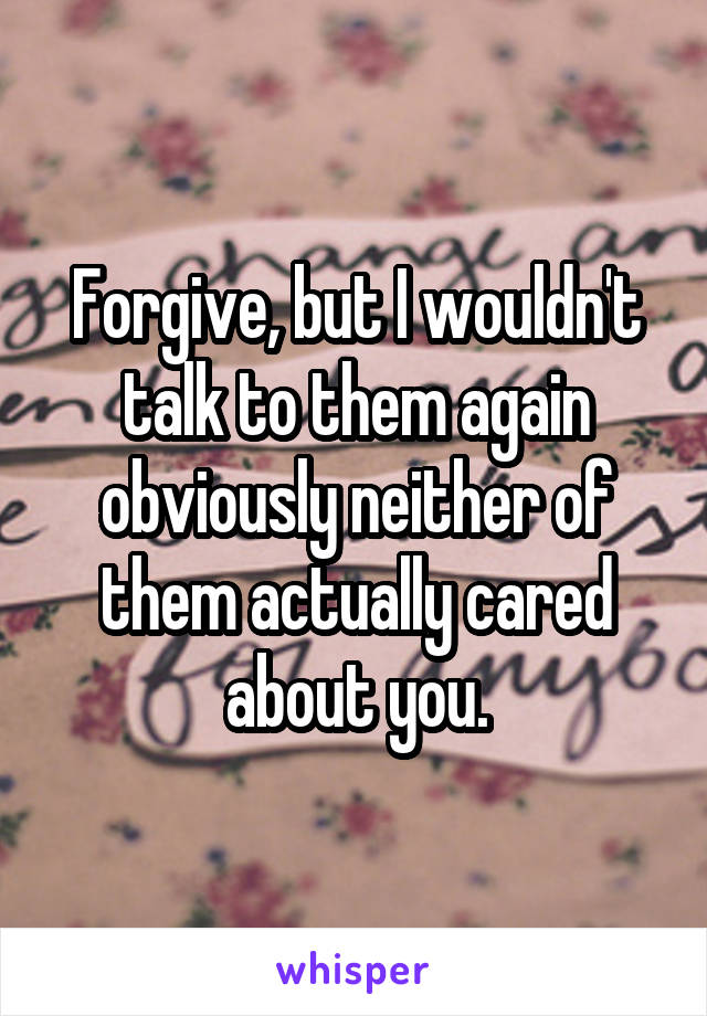 Forgive, but I wouldn't talk to them again obviously neither of them actually cared about you.