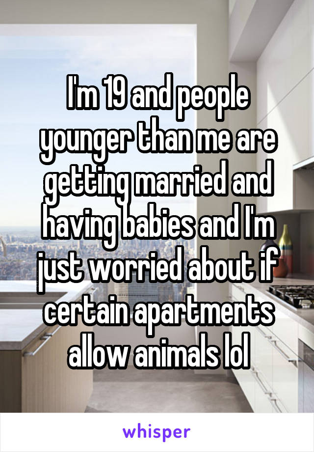 I'm 19 and people younger than me are getting married and having babies and I'm just worried about if certain apartments allow animals lol