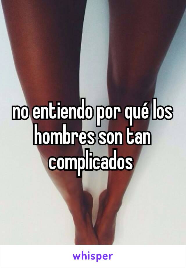 no entiendo por qué los hombres son tan complicados 