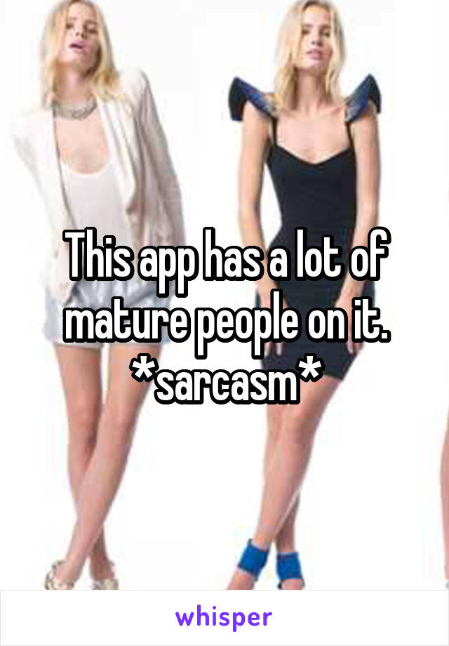 This app has a lot of mature people on it.
*sarcasm*