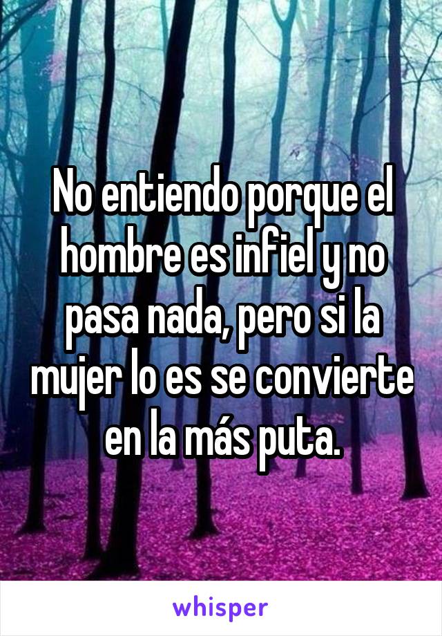 No entiendo porque el hombre es infiel y no pasa nada, pero si la mujer lo es se convierte en la más puta.