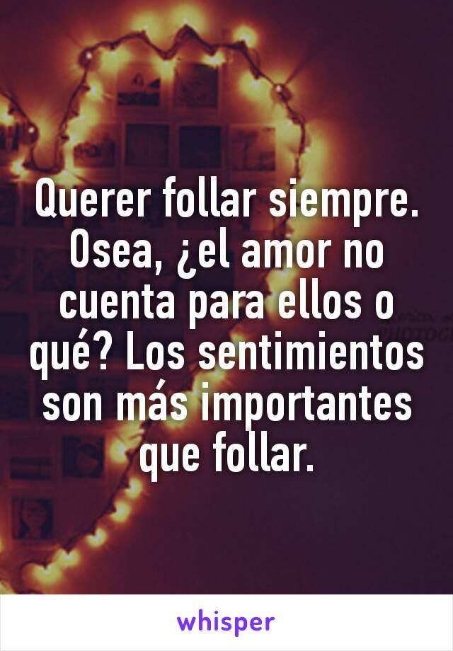 Querer follar siempre. Osea, ¿el amor no cuenta para ellos o qué? Los sentimientos son más importantes que follar.