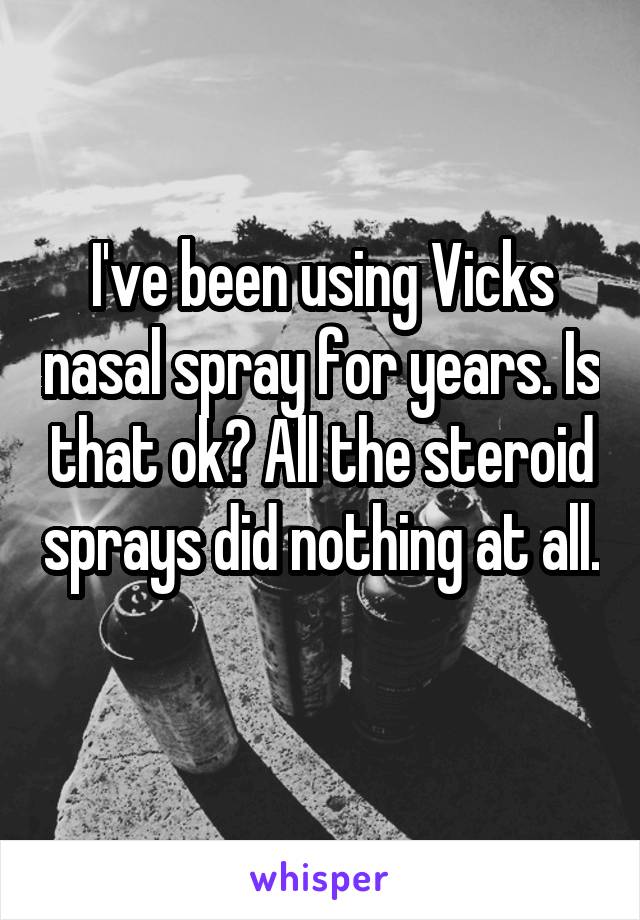 I've been using Vicks nasal spray for years. Is that ok? All the steroid sprays did nothing at all. 