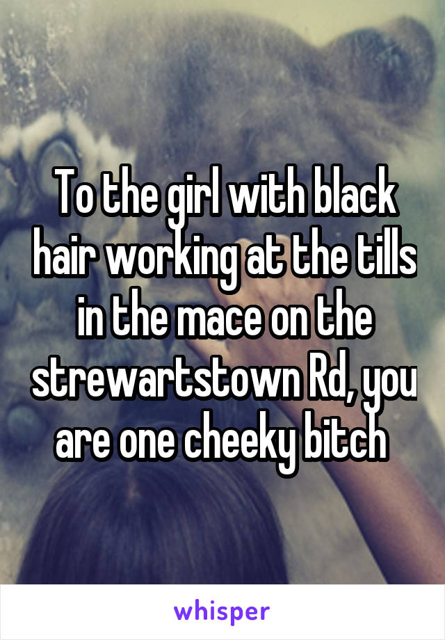 To the girl with black hair working at the tills in the mace on the strewartstown Rd, you are one cheeky bitch 