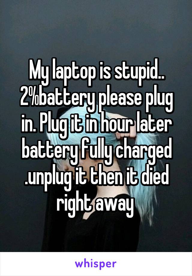 My laptop is stupid.. 2%battery please plug in. Plug it in hour later battery fully charged .unplug it then it died right away 