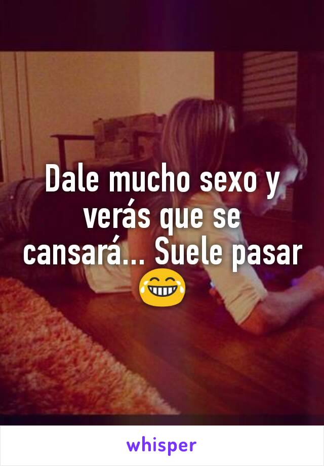 Dale mucho sexo y verás que se cansará... Suele pasar 😂