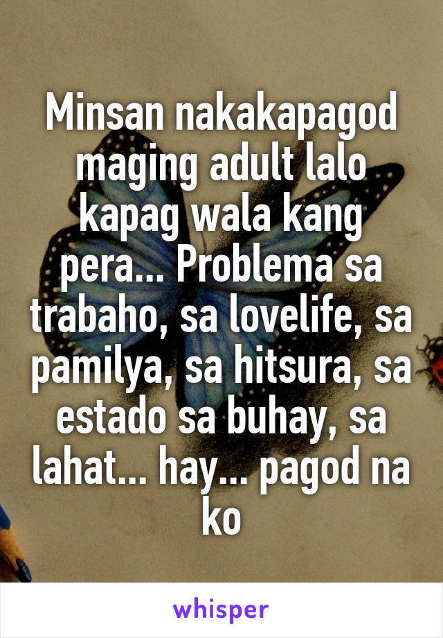 Minsan nakakapagod maging adult lalo kapag wala kang pera... Problema sa trabaho, sa lovelife, sa pamilya, sa hitsura, sa estado sa buhay, sa lahat... hay... pagod na ko