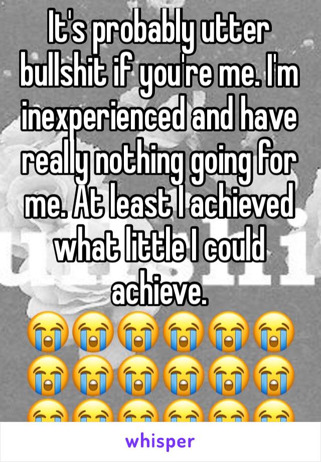 It's probably utter bullshit if you're me. I'm inexperienced and have really nothing going for me. At least I achieved what little I could achieve.
😭😭😭😭😭😭😭😭😭😭😭😭😭😭😭😭😭😭