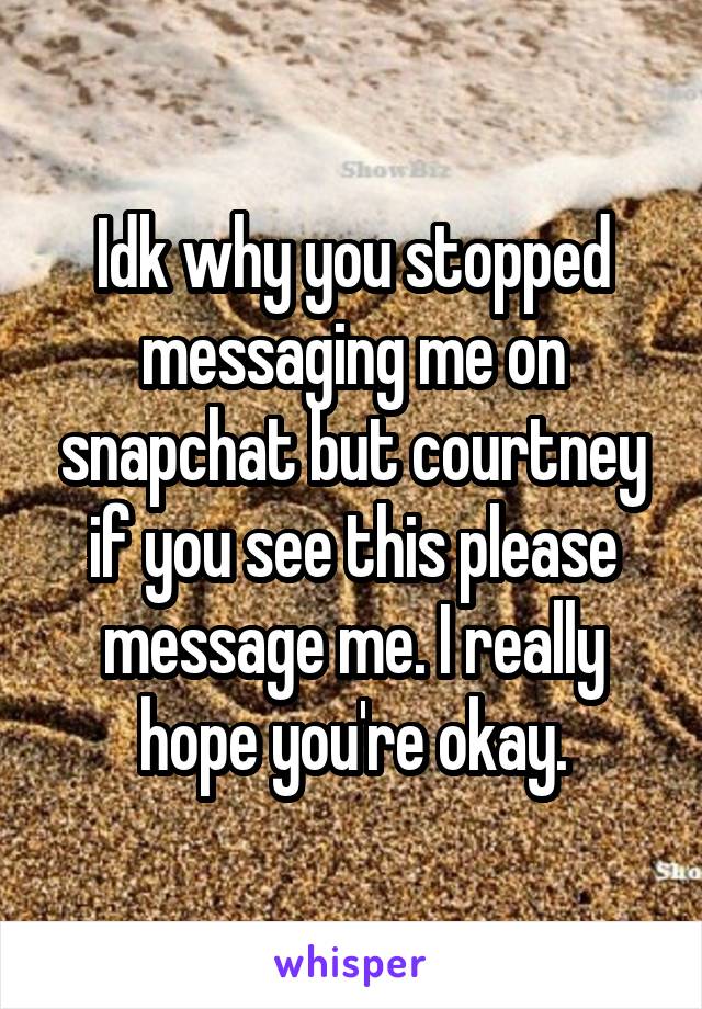 Idk why you stopped messaging me on snapchat but courtney if you see this please message me. I really hope you're okay.