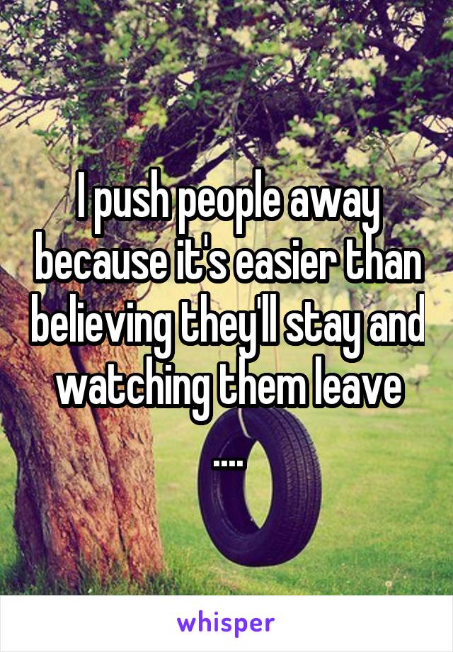 I push people away because it's easier than believing they'll stay and watching them leave
....