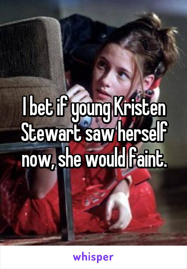 I bet if young Kristen Stewart saw herself now, she would faint.