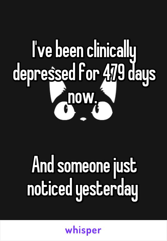 I've been clinically depressed for 479 days now. 


And someone just noticed yesterday 