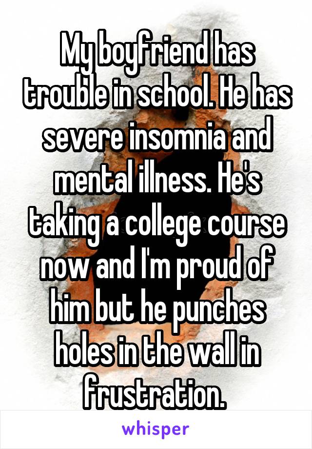 My boyfriend has trouble in school. He has severe insomnia and mental illness. He's taking a college course now and I'm proud of him but he punches holes in the wall in frustration. 