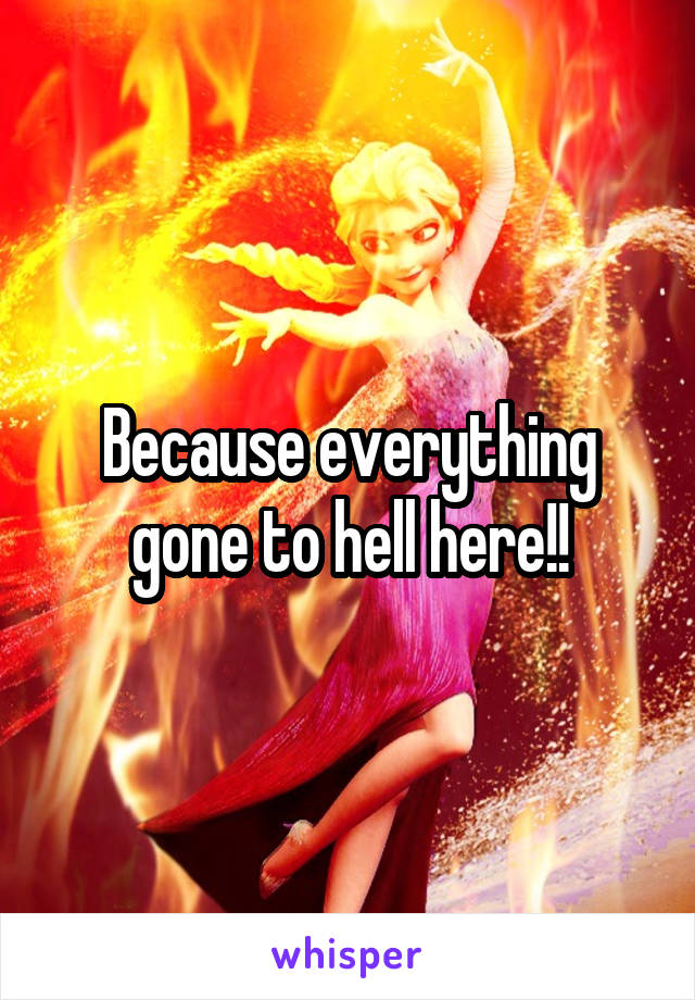 Because everything gone to hell here!!