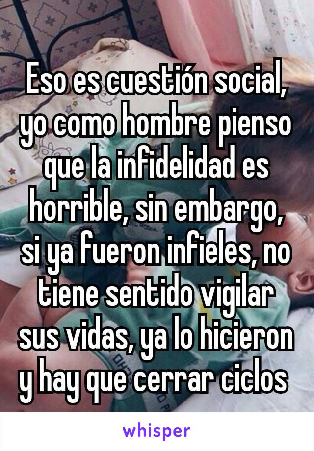 Eso es cuestión social, yo como hombre pienso que la infidelidad es horrible, sin embargo, si ya fueron infieles, no tiene sentido vigilar sus vidas, ya lo hicieron y hay que cerrar ciclos 