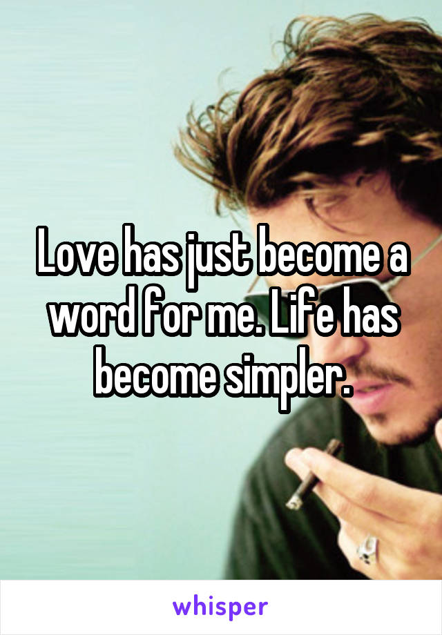 Love has just become a word for me. Life has become simpler.