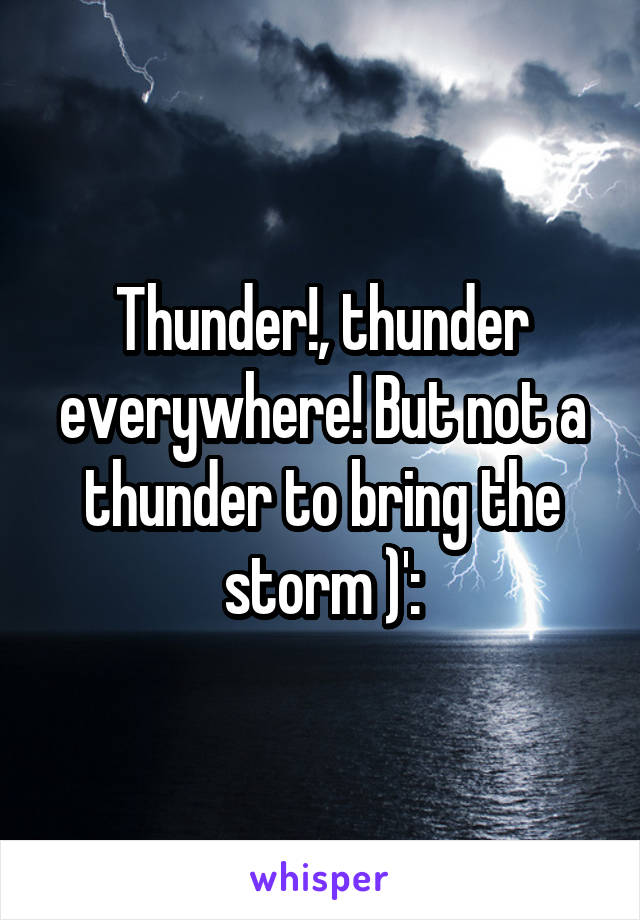 Thunder!, thunder everywhere! But not a thunder to bring the storm )':