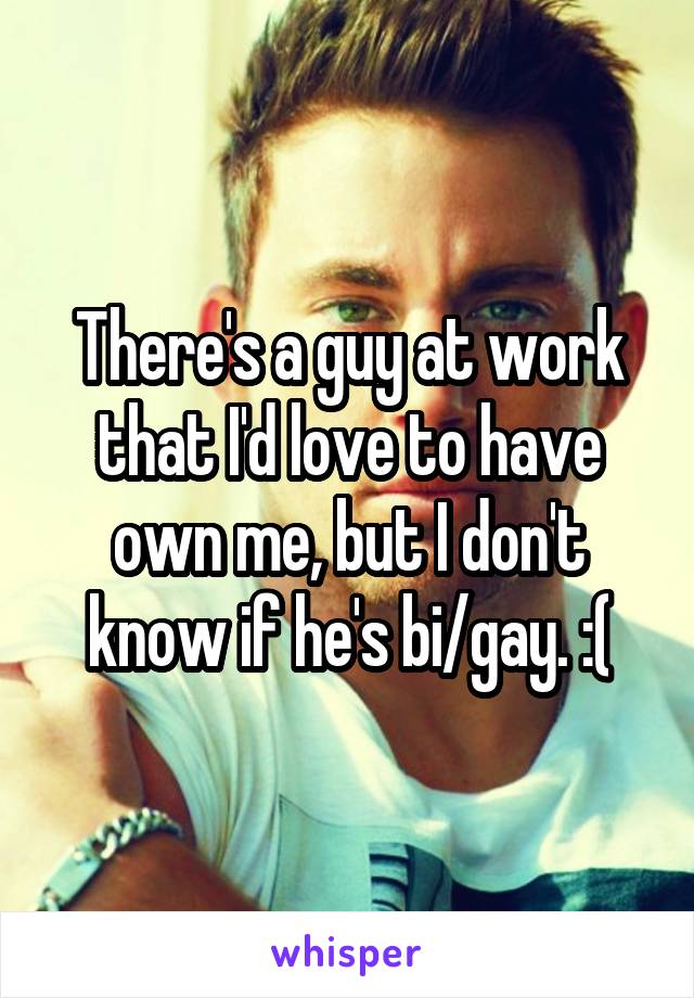 There's a guy at work that I'd love to have own me, but I don't know if he's bi/gay. :(