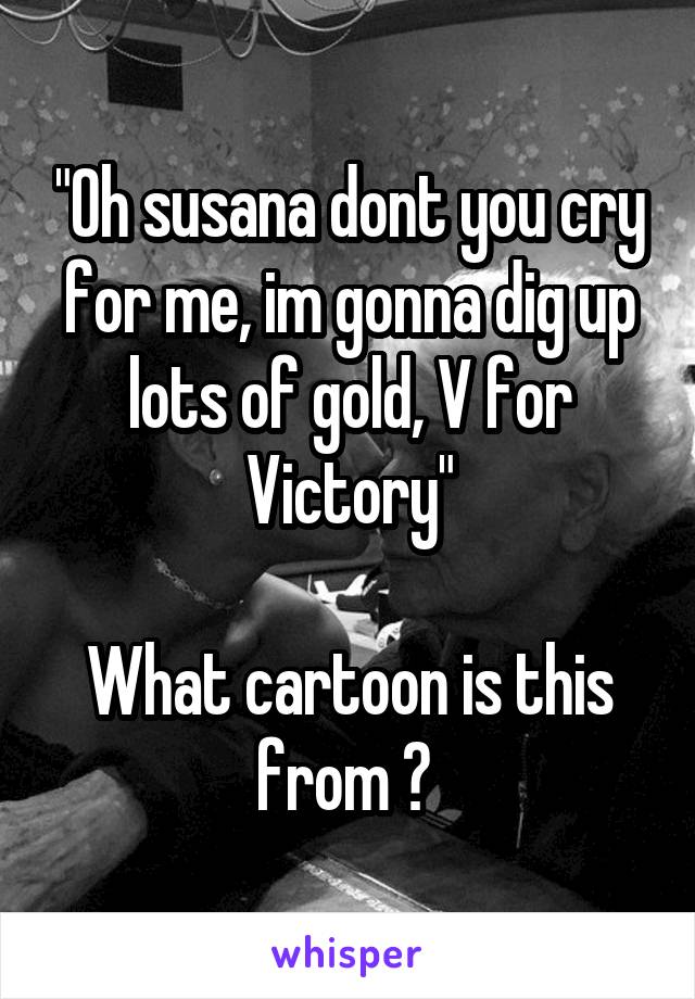 "Oh susana dont you cry for me, im gonna dig up lots of gold, V for Victory"

What cartoon is this from ? 