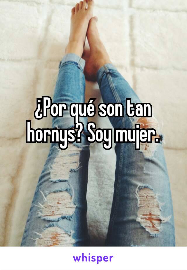 ¿Por qué son tan hornys? Soy mujer.