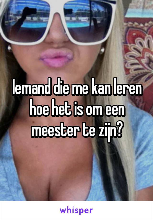 Iemand die me kan leren hoe het is om een meester te zijn?