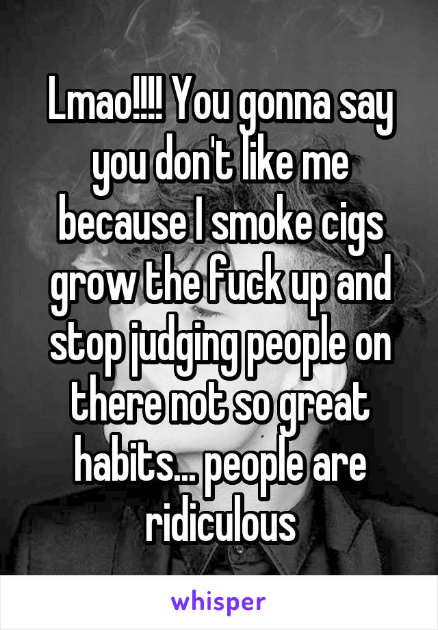 Lmao!!!! You gonna say you don't like me because I smoke cigs grow the fuck up and stop judging people on there not so great habits... people are ridiculous