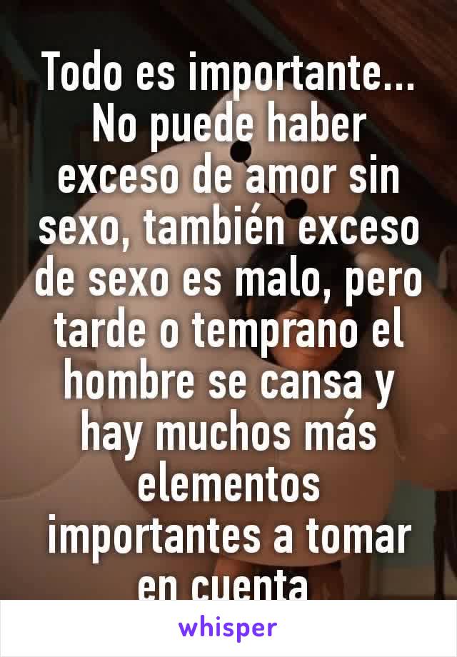 Todo es importante... No puede haber exceso de amor sin sexo, también exceso de sexo es malo, pero tarde o temprano el hombre se cansa y hay muchos más elementos importantes a tomar en cuenta 